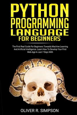 Python Programming Language for Beginners: The First Real Guide For Beginners Towards Machine Learning And Artificial Intelligence. Learn How To Develop Your First Web App In Just 7 Days With Django! - Simpson, Oliver R