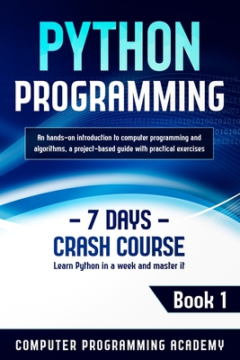 Python Programming: Learn Python in a Week and Master It. An Hands-On Introduction to Computer Programming and Algorithms, a Project-Based Guide with Practical Exercises (7 Days Crash Course, Book 1) - Academy, Computer Programming