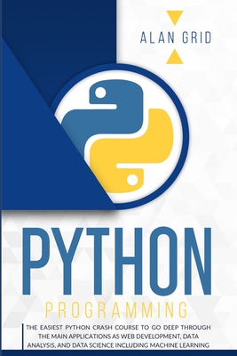 Python Programming: The Easiest Python Crash Course to go Deep Through the Main Application as Web Development, Data Analysis and Data Science Including Machine Learning - Grid, Alan