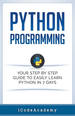 Python Programming: Your Step By Step Guide To Easily Learn Python in 7 Days - Academy, I Code