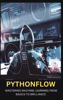 Pythonflow: Mastering Machine Learning from Basics to Brilliance - James, Qasi