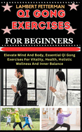 Qi Gong Exercises for Beginners: Elevate Mind And Body, Essential Qi Gong Exercises For Vitality, Health, Holistic Wellness And Inner Balance