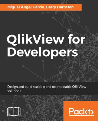 QlikView for Developers: Design and build scalable and maintainable BI solutions - Garca, Miguel ngel, and Harmsen, Barry