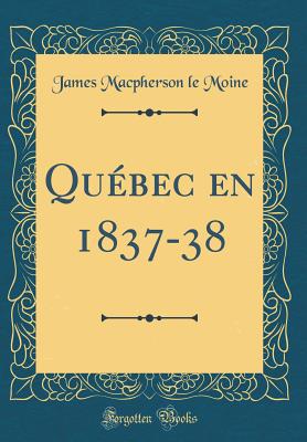 Qu?bec En 1837-38 (Classic Reprint) - Moine, James Macpherson le