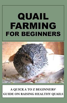 Quail Farming For Beginners: A Quick A To Z Beginners' Guide On Raising Healthy Quails - Okumu, Francis