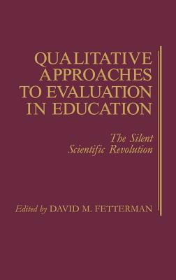 Qualitative Approaches to Evaluation in Education: The Silent Scientific Revolution - Fetterman, David, Dr.