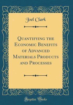 Quantifying the Economic Benefits of Advanced Materials Products and Processes (Classic Reprint) - Clark, Joel