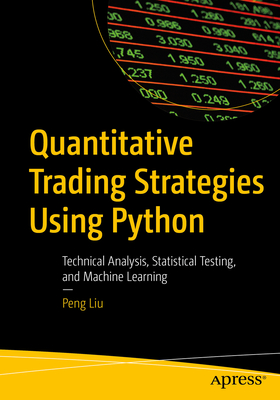 Quantitative Trading Strategies Using Python: Technical Analysis, Statistical Testing, and Machine Learning - Liu, Peng