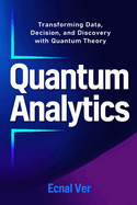 Quantum Analytics - Transforming Data, Decision, and Discovery with Quantum Theory: How Quantum Thinking and Technology Are Reshaping the Future of Analytics