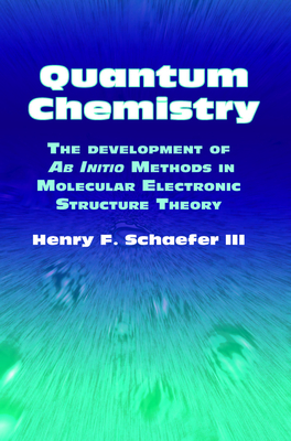 Quantum Chemistry: The Development of AB Initio Methods in Molecular Electronic Structure Theory - Schaefer III, Henry F