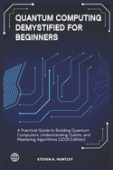 Quantum Computing Demystified for Beginners: A Practical Guide to Building Quantum Computers, Understanding Qubits, and Mastering Algorithms (2025 Edition)