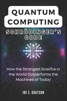 Quantum Computing: Schrdinger's Code: How the Strangest Science in the World Outperforms the Machines of Today - Grayson, Joe E