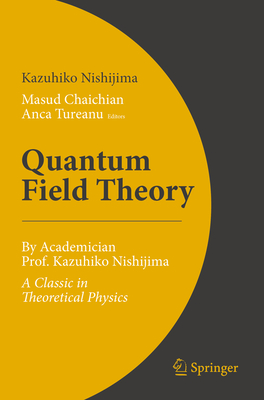 Quantum Field Theory: By Academician Prof. Kazuhiko Nishijima - A Classic in Theoretical Physics - Nishijima, Kazuhiko, and Chaichian, Masud (Editor), and Tureanu, Anca (Editor)