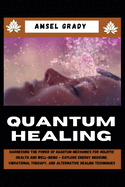 Quantum Healing: Harnessing the Power of Quantum Mechanics for Holistic Health and Well-Being - Explore Energy Medicine, Vibrational Therapy, and Alternative Healing Techniques