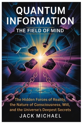 Quantum Information: The Field Of Mind: The Hidden Forces of Reality, the Nature of Consciousness, Free Will, and the Universe's Deepest Secrets - Michael, Jack