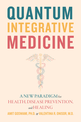 Quantum Integrative Medicine: A New Paradigm for Health, Disease Prevention, and Healing - Goswami, Amit, and Onisor, Valentina R