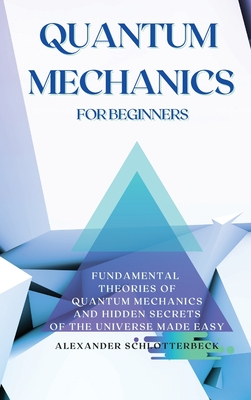 Quantum Mechanics for Beginners: Fundamental Theories of Quantum Mechanics and Hidden Secrets of the Universe Made Easy - Schlotterbeck, Alexander