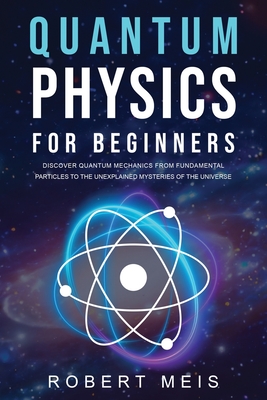 Quantum Physics for Beginners: Discover Quantum Mechanics from Fundamental Particles to the Unexplained Mysteries of the Universe - Meis, Robert