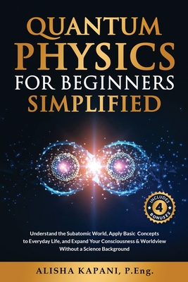 Quantum Physics for Beginners Simplified: Understand the Subatomic World, Apply Basic Concepts to Everyday Life, and Expand Your Consciousness & Worldview Without a Science Background - Kapani, Alisha