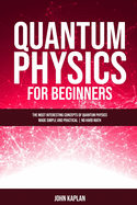 Quantum Physics for Beginners: The Most Interesting Concepts of Quantum Physics Made Simple and Practical - No Hard Math