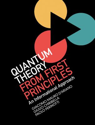 Quantum Theory from First Principles: An Informational Approach - D'Ariano, Giacomo Mauro, and Chiribella, Giulio, and Perinotti, Paolo