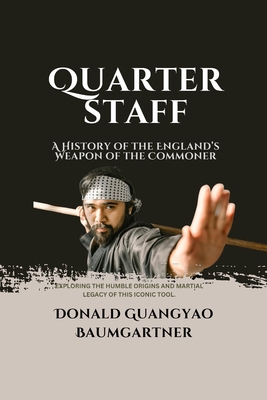 Quarterstaff: A History of the England's Weapon of the Commoner: Exploring the humble origins and martial legacy of this iconic tool. - Baumgartner, Donald Guangyao