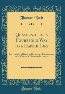 Quaternio, or a Fourefold Way to a Happie Life: Set Forth in a Dialogue Betweene a Countryman and a Citizen, a Divine and a Lawyer (Classic Reprint)