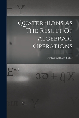 Quaternions As The Result Of Algebraic Operations - Baker, Arthur Latham