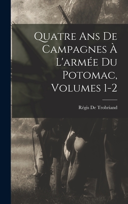 Quatre ANS de Campagnes A L'Armee Du Potomac, Volumes 1-2 - de Trobriand, R?gis