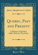 Quebec, Past and Present: A History of Quebec, 1608-1876; In Two Parts (Classic Reprint)