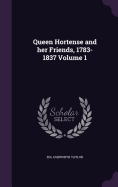 Queen Hortense and her Friends, 1783-1837 Volume 1