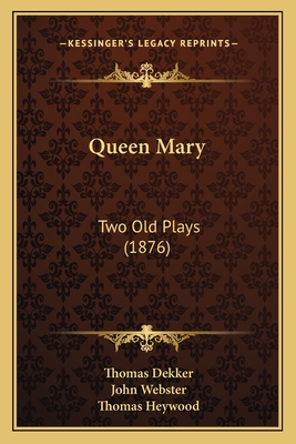 Queen Mary: Two Old Plays (1876) - Dekker, Thomas, and Heywood, Thomas, Professor, and Webster, John