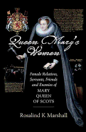 Queen Mary's Women: Female Relatives, Servants, Friends and Enemies of Mary, Queen of Scots