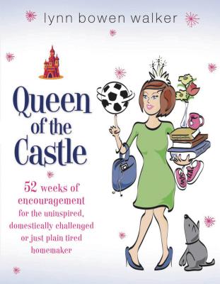 Queen of the Castle: 52 Weeks of Encouragement for the Uninspired, Domestically Challenged, or Just Plain Tired Homemaker - Walker, Lynn Bowen