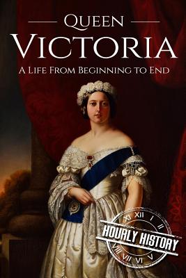 Queen Victoria: A Life From Beginning to End - History, Hourly