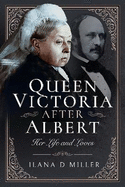 Queen Victoria After Albert: Her Life and Loves