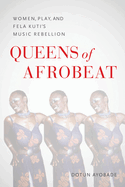 Queens of Afrobeat: Women, Play, and Fela Kuti's Music Rebellion