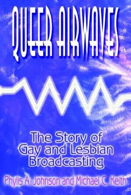 Queer Airwaves: The Story of Gay and Lesbian Broadcasting: The Story of Gay and Lesbian Broadcasting - Johnson, Phylis W, and Keith, Michael C, PH.D.