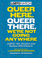 Queer Here. Queer There. We're Not Going Anywhere. (LGBTQ Nation): LGBTQ+ Wit, Wisdom and Badass Affirmations
