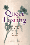 Queer Lasting: Ecologies of Care for a Dying World