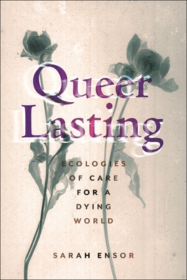 Queer Lasting: Ecologies of Care for a Dying World - Ensor, Sarah