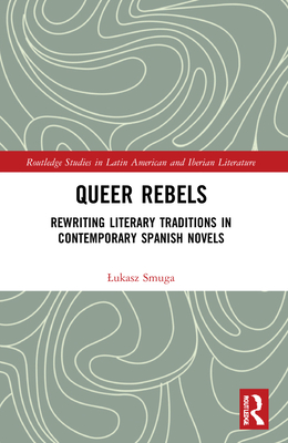 Queer Rebels: Rewriting Literary Traditions in Contemporary Spanish Novels - Smuga, Lukasz