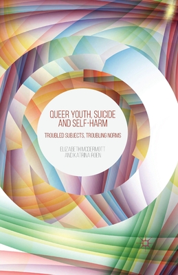 Queer Youth, Suicide and Self-Harm: Troubled Subjects, Troubling Norms - McDermott, E, and Roen, K