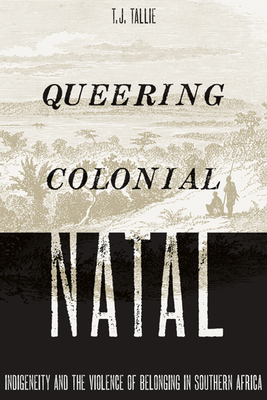 Queering Colonial Natal: Indigeneity and the Violence of Belonging in Southern Africa - Tallie, T J