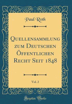 Quellensammlung Zum Deutschen ?ffentlichen Recht Seit 1848, Vol. 2 (Classic Reprint) - Roth, Paul, MD