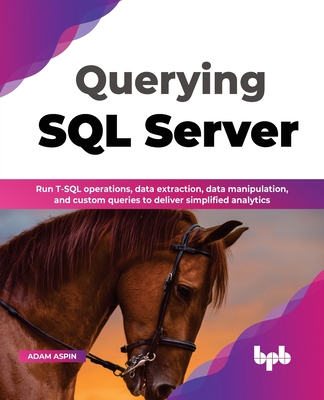 Querying SQL Server: Run T-SQL operations, data extraction, data manipulation, and custom queries to deliver simplified analytics - Aspin, Adam