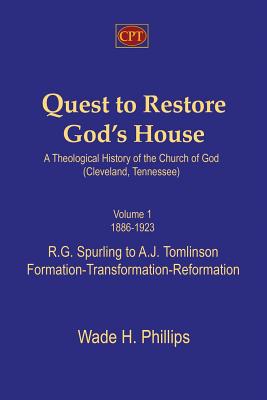 Quest to Restore God's House - A Theological History of the Church of God (Cleveland, Tennessee): Volume I, 1886-1923, R.G. Spurling to A.J. Tomlinson, Formation-Transformation-Reformation - Phillips, Wade H