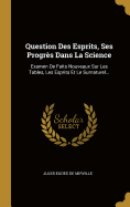 Question Des Esprits, Ses Progr?s Dans La Science: Examen de Faits Nouveaux Sur Les Tables, Les Esprits Et Le Surnaturel...