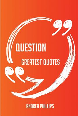 Question Greatest Quotes - Quick, Short, Medium or Long Quotes. Find the Perfect Question Quotations for All Occasions - Spicing Up Letters, Speeches, and Everyday Conversations. - Phillips, Andrea