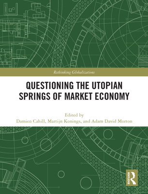 Questioning the Utopian Springs of Market Economy - Cahill, Damien (Editor), and Konings, Martijn (Editor), and Morton, Adam David (Editor)